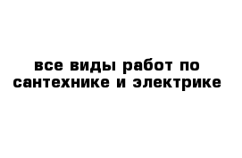 все виды работ по сантехнике и электрике